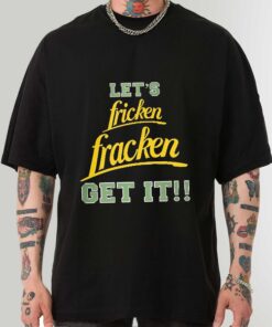 Funny let fricken fracken get it shirt sweatshirt hoodie