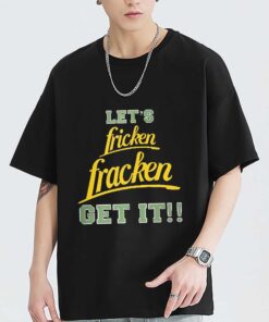 Funny let fricken fracken get it shirt sweatshirt hoodie