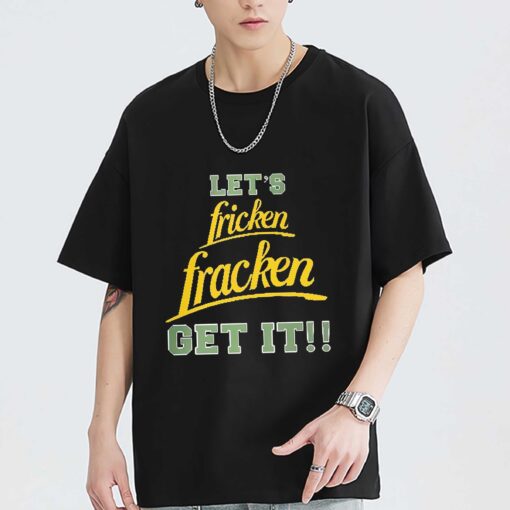 Funny let fricken fracken get it shirt sweatshirt hoodie